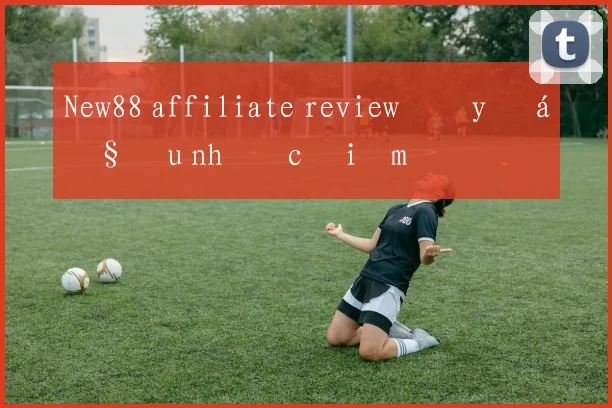 New88 affiliate review đầy đủ ưu nhược điểm