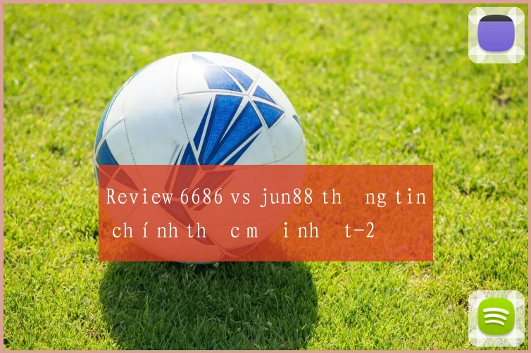 Review 6686 vs jun88 thông tin chính thức mới nhất