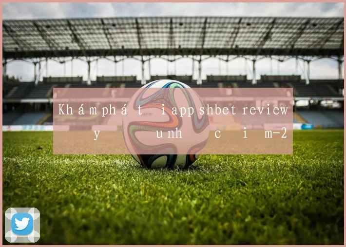 Khám phá tải app shbet review đầy đủ ưu nhược điểm